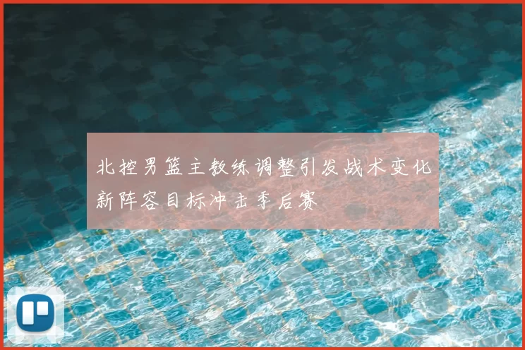 北控男篮主教练调整引发战术变化新阵容目标冲击季后赛