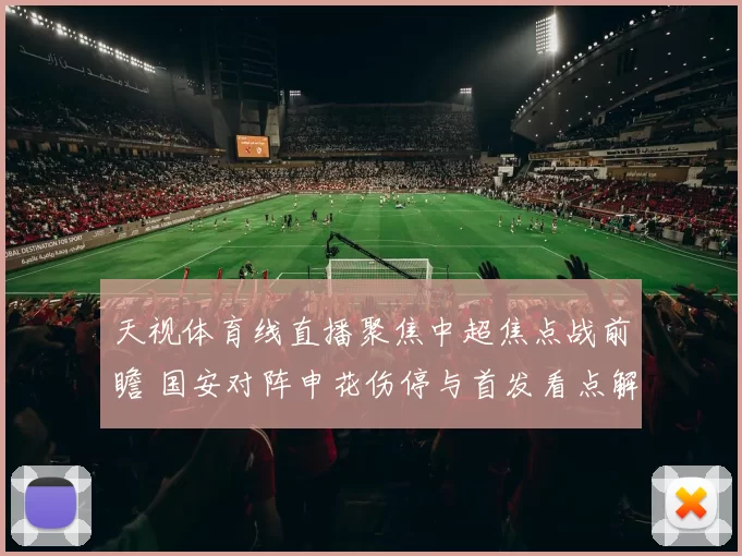 天视体育线直播聚焦中超焦点战前瞻 国安对阵申花伤停与首发看点解析