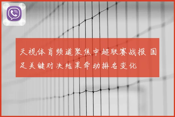 天视体育频道聚焦中超联赛战报 国足关键对决结果牵动排名变化