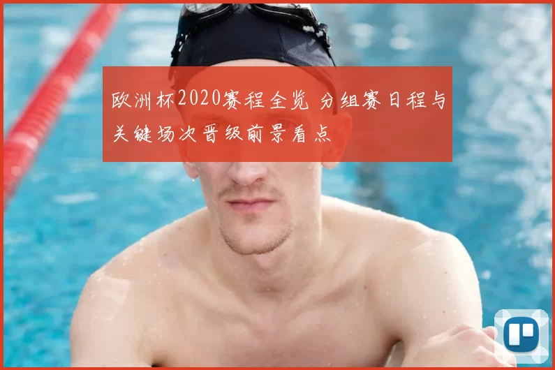 欧洲杯2020赛程全览 分组赛日程与关键场次晋级前景看点