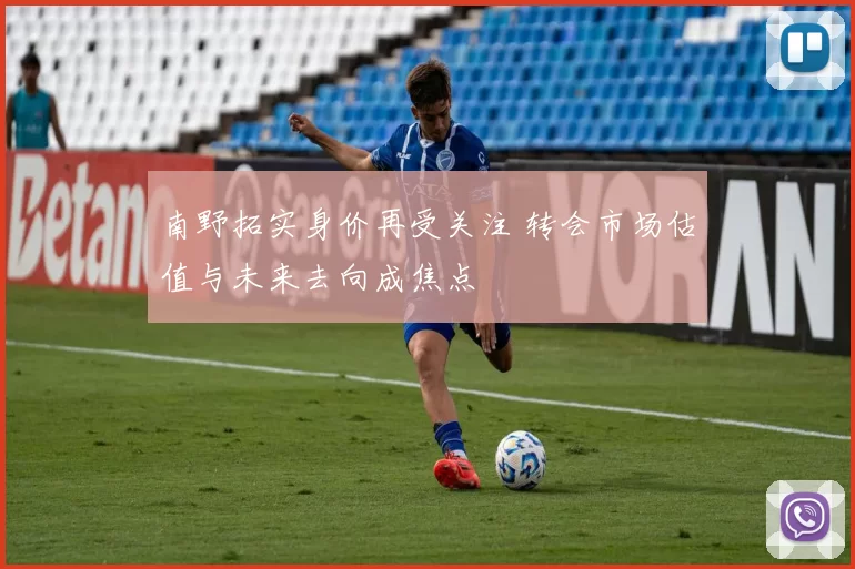 南野拓实身价再受关注 转会市场估值与未来去向成焦点
