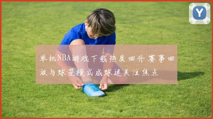 单机NBA游戏下载热度回升 赛事回放与球星模式成球迷关注焦点