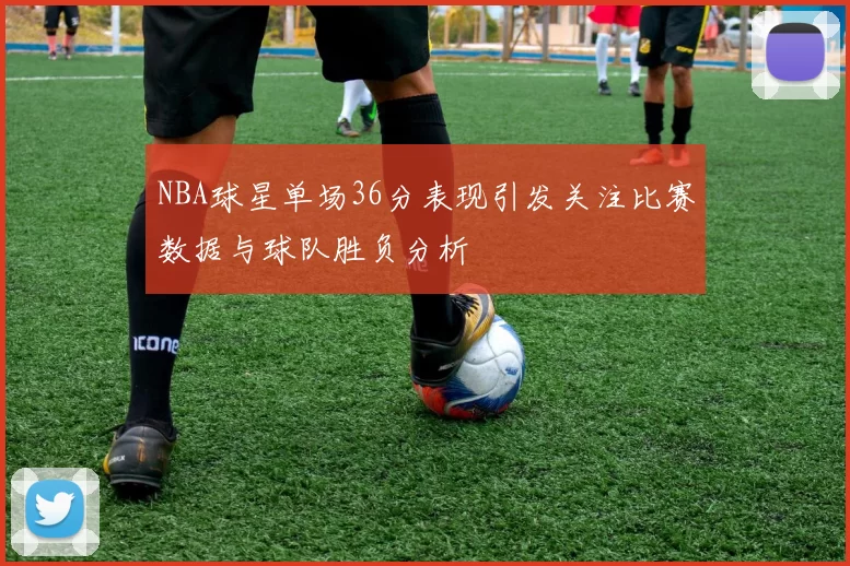 NBA球星单场36分表现引发关注比赛数据与球队胜负分析