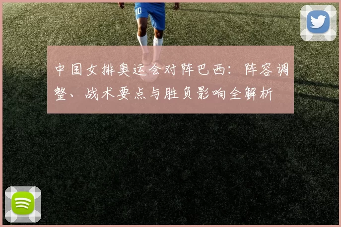 中国女排奥运会对阵巴西：阵容调整、战术要点与胜负影响全解析