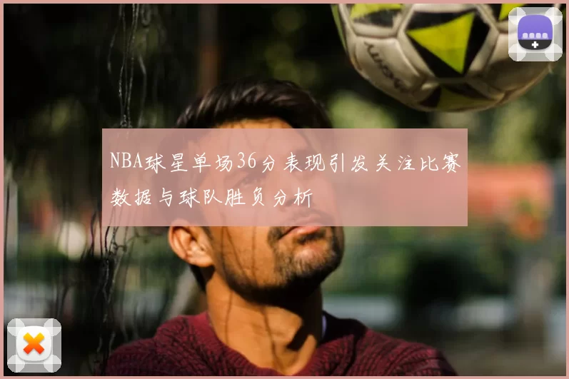 NBA球星单场36分表现引发关注比赛数据与球队胜负分析