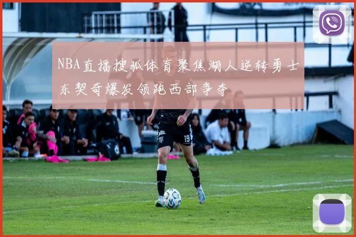 NBA直播搜狐体育聚焦湖人逆转勇士东契奇爆发领跑西部争夺