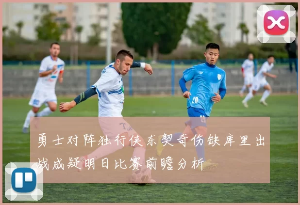 勇士对阵独行侠东契奇伤缺库里出战成疑明日比赛前瞻分析