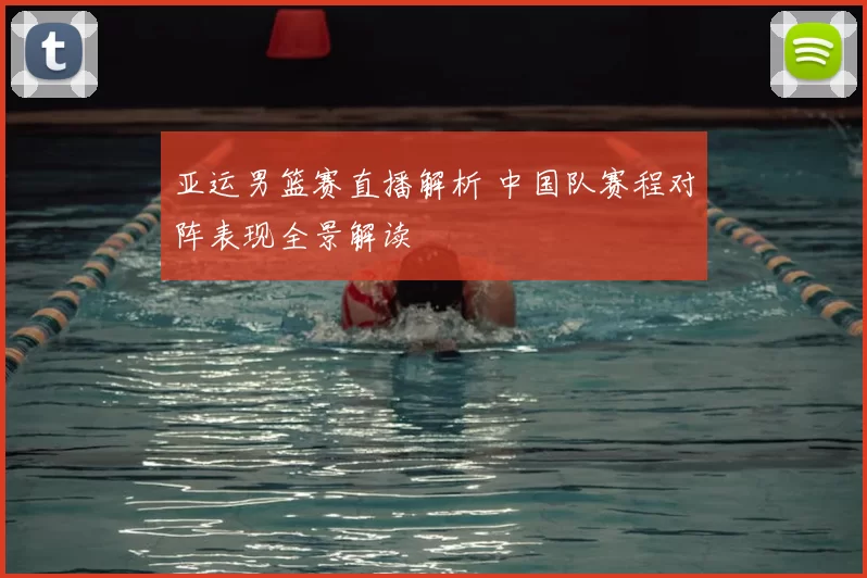 亚运男篮赛直播解析 中国队赛程对阵表现全景解读