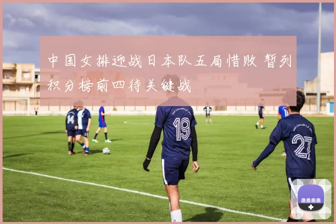 中国女排迎战日本队五局惜败 暂列积分榜前四待关键战