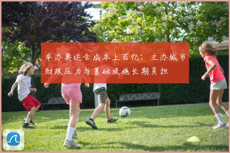举办奥运会成本上百亿：主办城市财政压力与基础设施长期负担