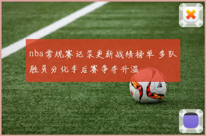 nba常规赛记录更新战绩榜单 多队胜负分化季后赛争夺升温