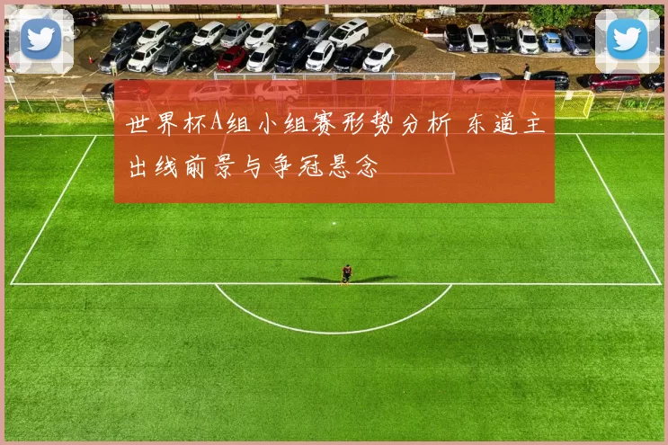 世界杯A组小组赛形势分析 东道主出线前景与争冠悬念