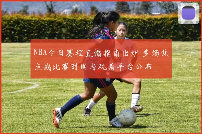 NBA今日赛程直播指南出炉 多场焦点战比赛时间与观看平台公布