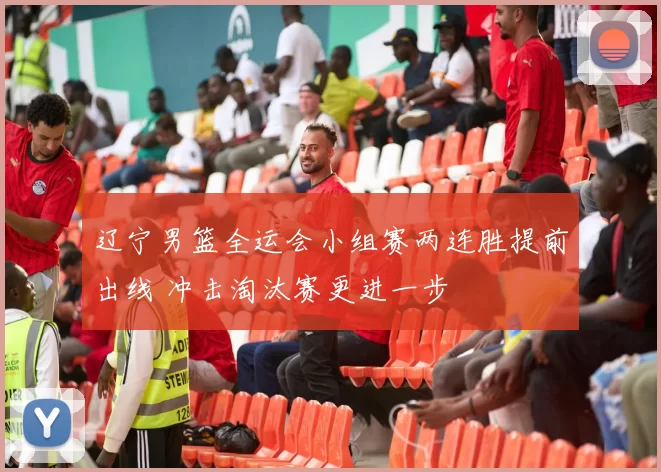 辽宁男篮全运会小组赛两连胜提前出线 冲击淘汰赛更进一步