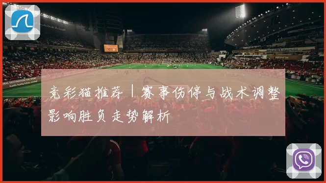 竞彩猫推荐｜赛事伤停与战术调整影响胜负走势解析