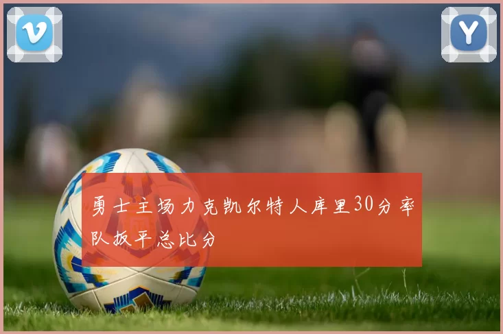 勇士主场力克凯尔特人库里30分率队扳平总比分